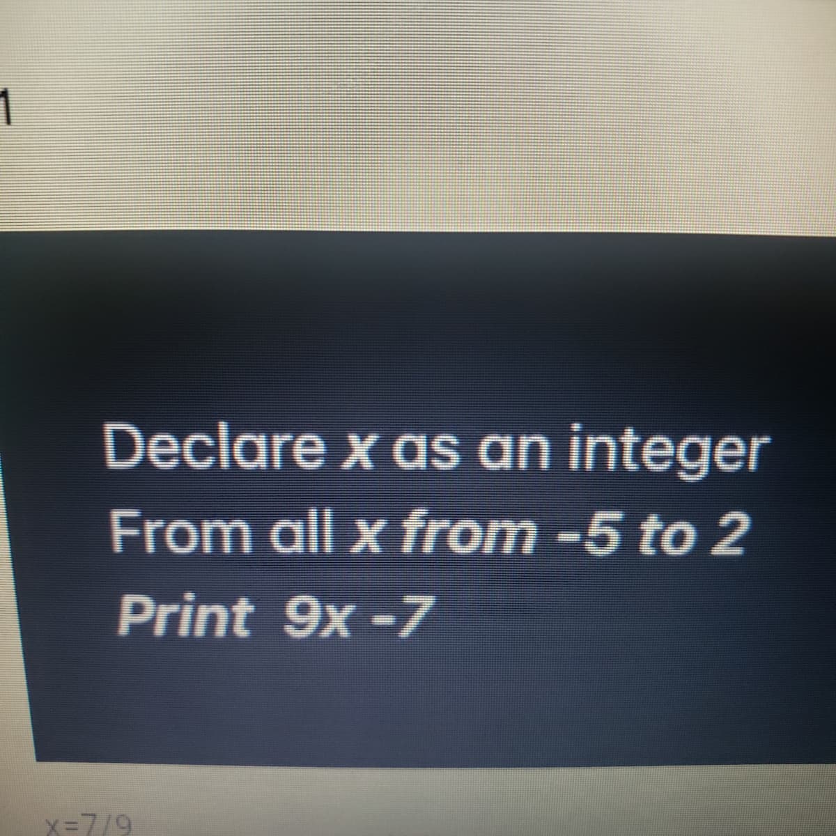 1
Declare x as an integer
From all x from -5 to 2
Print 9x -7
x=7/9
