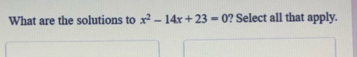 What are the solutions to x2-14x+23 = 0? Select all that apply.
