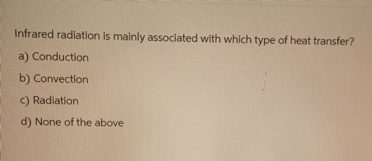 Infrared radiation is mainly associated with which type of heat transfer?
a) Conduction
b) Convection
c) Radiation
d) None of the above