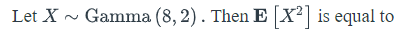 Let X ~ Gamma (8, 2). Then E X² is equal to
