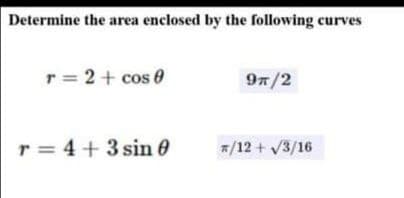 Determine the area enclosed by the following curves
r = 2+ cos 0
97/2
r = 4 + 3 sin 0
*/12 + 3/16
