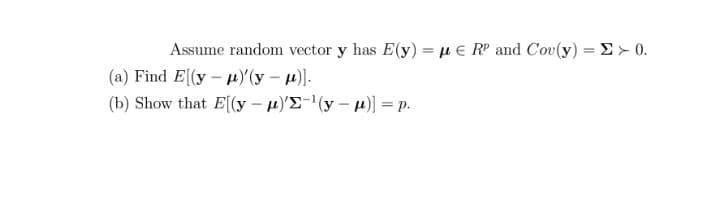 Assume random vector y has E(y) = µ e RP and Cov(y) = E > 0.
(a) Find E[(y – µ)(y – µ)].
(b) Show that E[(y – µ)'E-'(y – µ)] = p.
