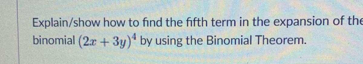 Explain/show how to find the fifth term in the expansion of the
binomial (2.r + 3y) by using the Binomial Theorem.
