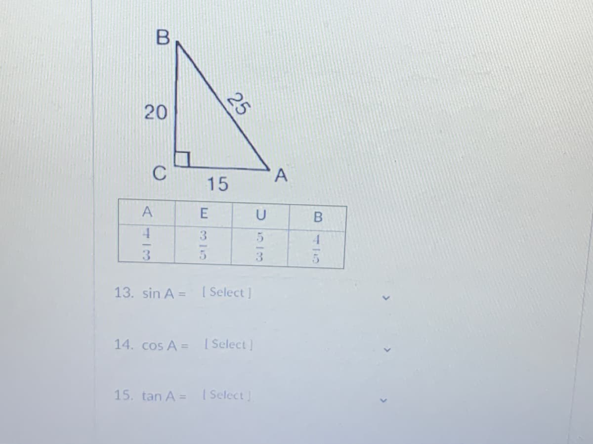 20
C
15
A
3
4.
3
13. sin A =
[ Select ]
14. cos A =
[ Select ]
15. tan A =
( Select!
25
