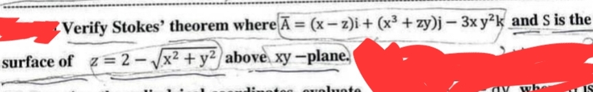 Verify Stokes' theorem where A = (x-z)i + (x³ +zy)j-3x y²k and S is the
surface of z=2-√√x² + y² above xy-plane.
evaluate
whe