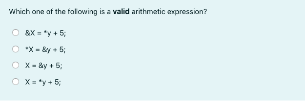 Which one of the following is a valid arithmetic expression?
&X = *y + 5;
*X = &y + 5;
X = &y + 5;
X = *y + 5;
