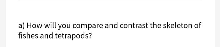 a) How will you compare and contrast the skeleton of
fishes and tetrapods?
