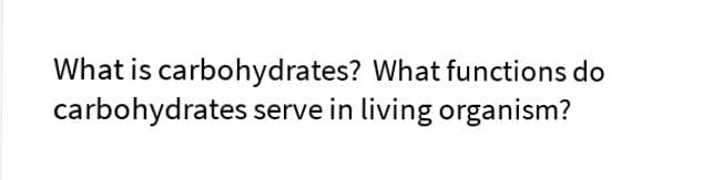 What is carbohydrates? What functions do
carbohydrates serve in living organism?
