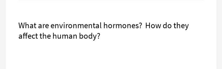 What are environmental hormones? How do they
affect the human body?
