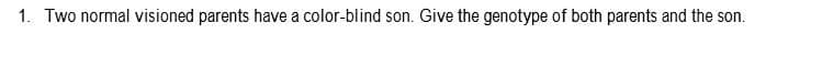 1. Two normal visioned parents have a color-blind son. Give the genotype of both parents and the son.
