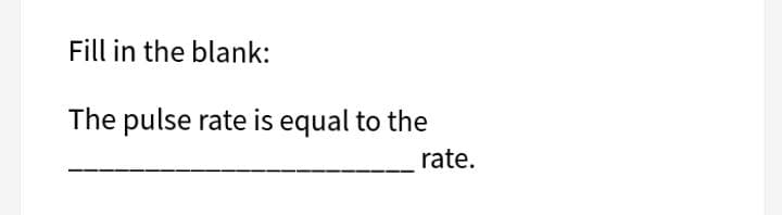 Fill in the blank:
The pulse rate is equal to the
rate.
