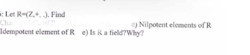 5: Let R=(Z,+, .). Find
Chan
Idempotent element of R e) Is R a field? Why?
c) Nilpotent elements of R