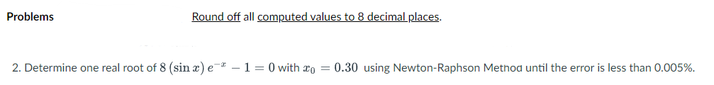 Problems
Round off all computed values to 8 decimal places.
2. Determine one real root of 8 (sin a) e-
1 = 0 with xo = 0.30 using Newton-Raphson Method until the error is less than 0.005%.
