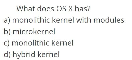 What does OS X has?
a) monolithic kernel with modules
b) microkernel
c) monolithic kernel
d) hybrid kernel