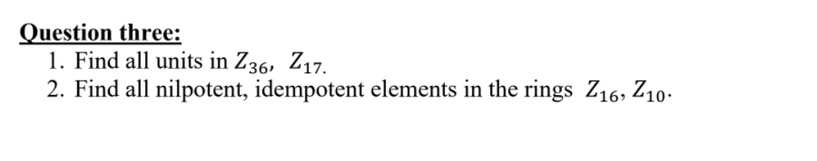 Question three:
1. Find all units in Z36, Z17.
2. Find all nilpotent, idempotent elements in the rings Z16, Z10-
