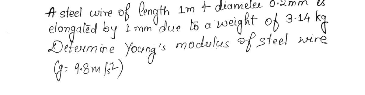2mm
A steel wire of length 1m & diamelee 0.2m
elongated by I'mm due to a weight of 3.14 kg
Determine Young's
is modulus of steel wire
(g = 9.8m (3²)