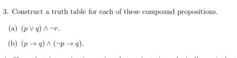 3. Construct a truth table for each of these compound propositions.
(a) (p V q) A -r.
(b) (p→ 4) A (-p → q).
