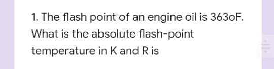 1. The flash point of an engine oil is 3630F.
What is the absolute flash-point
temperature in K and R is
