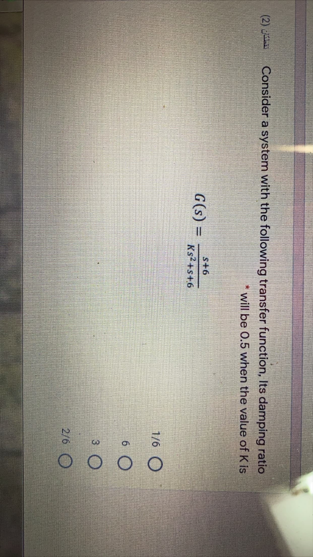 Consider a system with the following transfer function, Its damp
* will be 0.5 when the valı
s+6
G(s) =
%3D
Ks2+s+6
