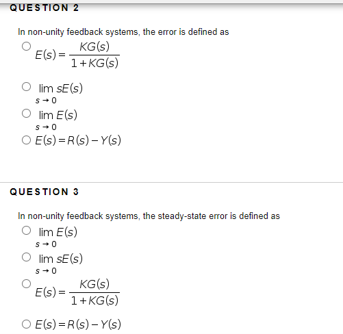 QUESTION 2
In non-unity feedback systems, the error is defined as
KG(s)
E(s) =
1+ KG(s)
O lim sE(s)
s+0
O lim E(s)
s+0
O E(s) =R(s) – Y(s)
QUESTION 3
In non-unity feedback systems, the steady-state error is defined as
O lim E(s)
s+0
lim sE(s)
s+0
KG(s)
E(s) =
1+KG(s)
O E(s) =R(s) – Y(s)
