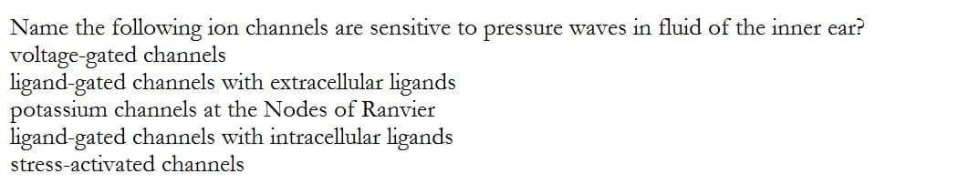 Name the following ion channels are sensitive to pressure waves in fluid of the inner ear?
voltage-gated channels
ligand-gated channels with extracellular ligands
potassium channels at the Nodes of Ranvier
ligand-gated channels with intracellular ligands
stress-activated channels