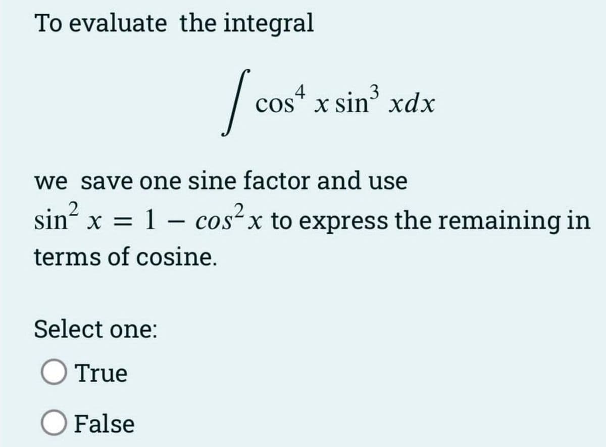 To evaluate the integral
/ cos
we save one sine factor and use
sin² x =
1 - cos²x to express the remaining in
terms of cosine.
Select one:
cos4 x sin3 xdx
True
False