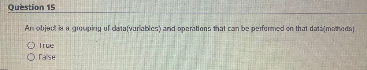 Question 15
An object is a grouping of data(variables) and operations that can be performed on that data(methods).
O True
O False