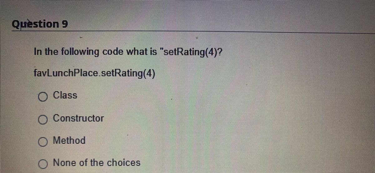 Question 9
In the following code what is "setRating(4)?
favLunchPlace.setRating(4)
O Class
O Constructor
O Method
O None of the choices