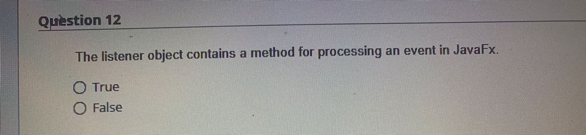 Question 12
The listener object contains a method for processing an event in JavaFx
O True
O False