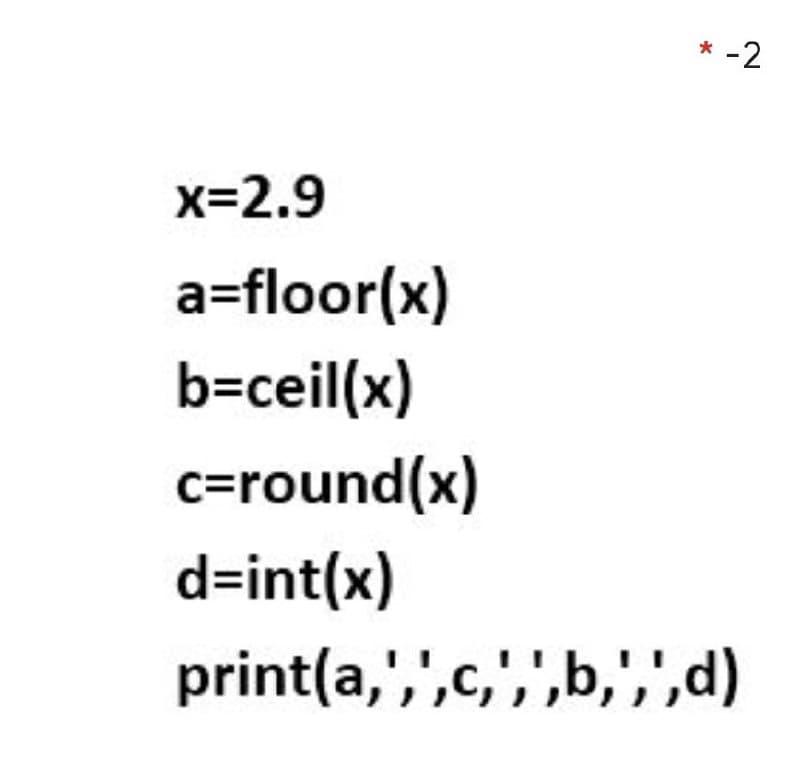 *-2
x=2.9
a=floor(x)
b=ceil(x)
c=round(x)
d=int(x)
print(a,',',c,',"',b,',",d)
