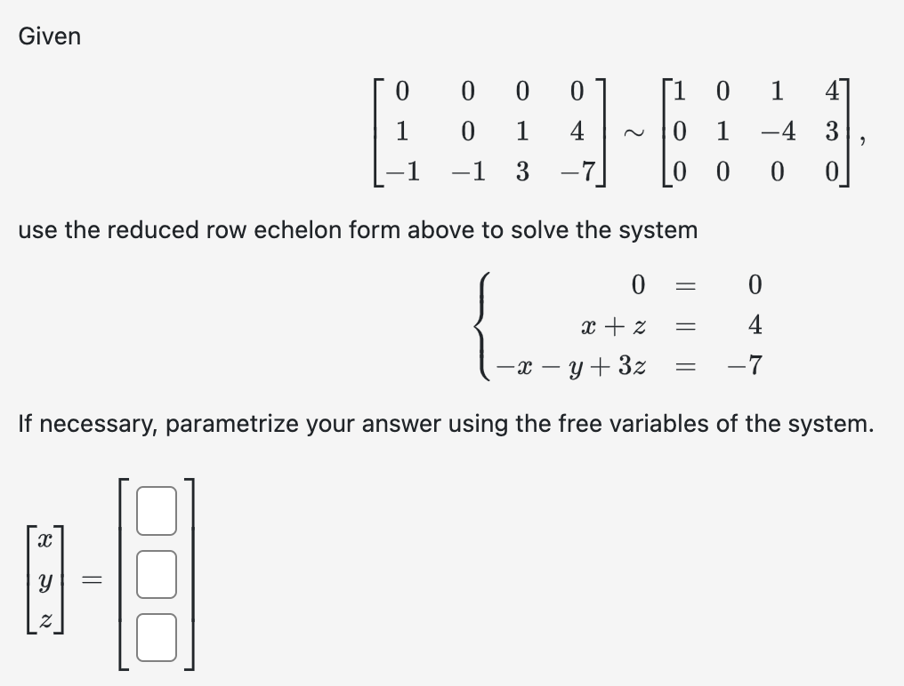 Given
000 0
0
1
4
-1 3
X
[10 1 4
01
-4 3
0
use the reduced row echelon form above to solve the system
=
0
=
x + z
- x - y + 3z
If necessary, parametrize your answer using the free variables of the system.
=
0
=
0
4
-7
9