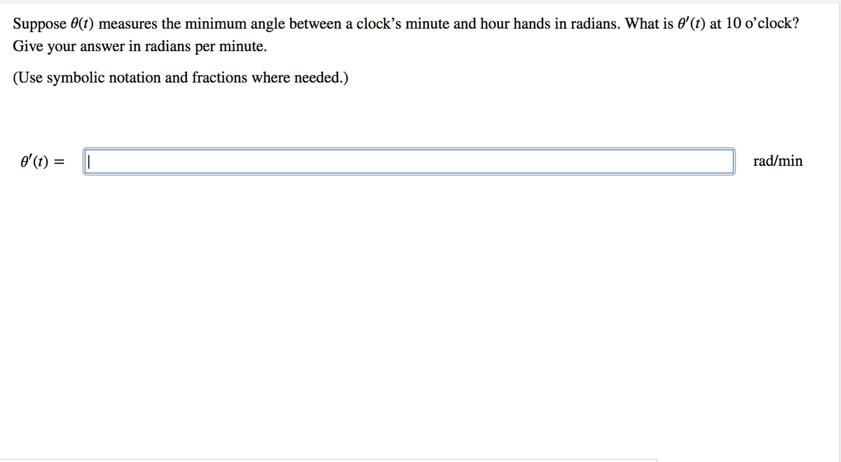 Suppose 0(t) measures the minimum angle between a clock's minute and hour hands in radians. What is 0'(t) at 10 o'clock?
Give your answer in radians per minute.
(Use symbolic notation and fractions where needed.)
o'(t :
rad/min
