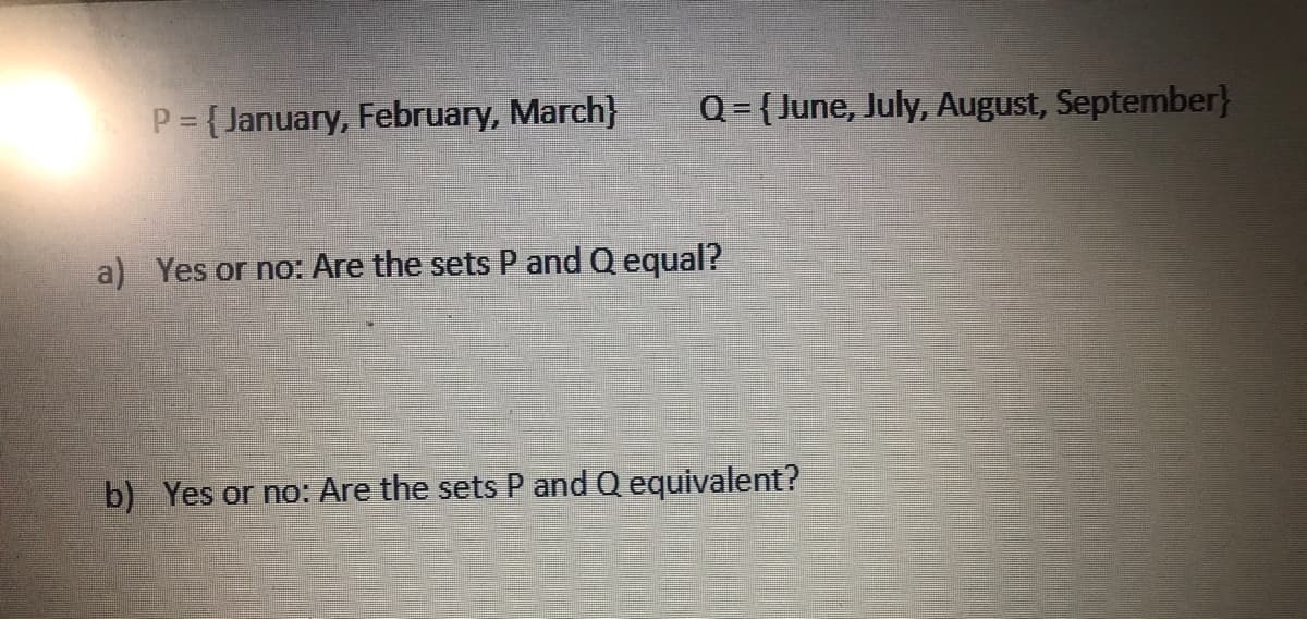 P = { January, February, March}
Q= {June, July, August, September}
a) Yes or no: Are the sets P and Q equal?
b) Yes or no: Are the sets P and Q equivalent?
