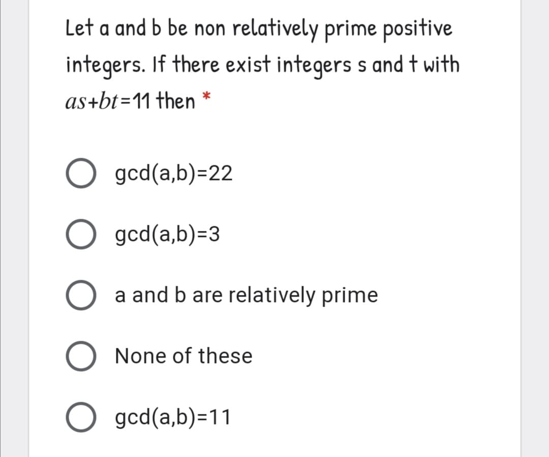 Let a and b be non relatively prime positive
integers. If there exist integers s and t with
as+bt=11 then *
O gcd(a,b)=22
O gcd(a,b)=3
a and b are relatively prime
None of these
O gcd(a,b)=11
