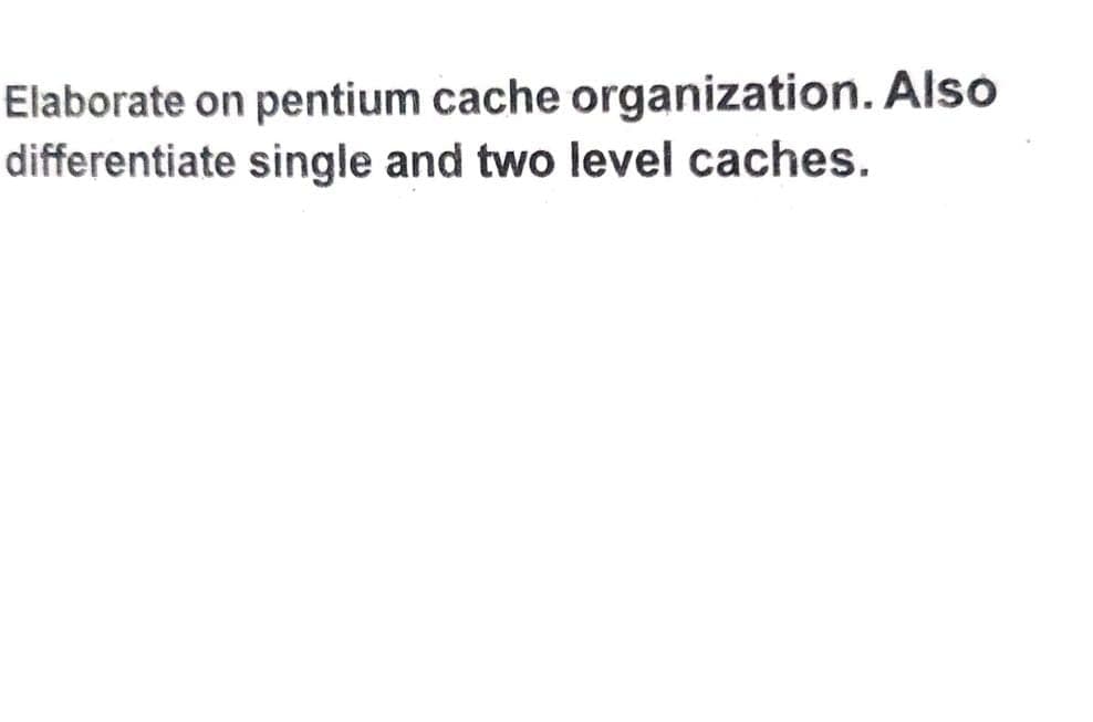 Elaborate on pentium cache organization. Also
differentiate single and two level caches.
