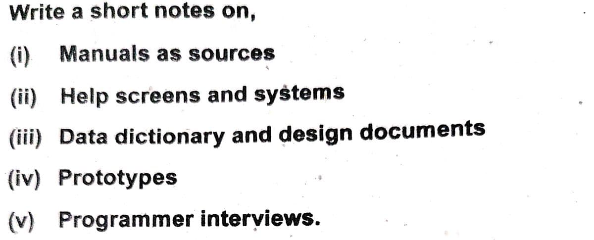 Write a short notes on,
(i)
Manuals as sources
(ii) Help screens and syštems
(iii) Data dictionary and design documents
(iv) Prototypes
(v) Programmer interviews.
