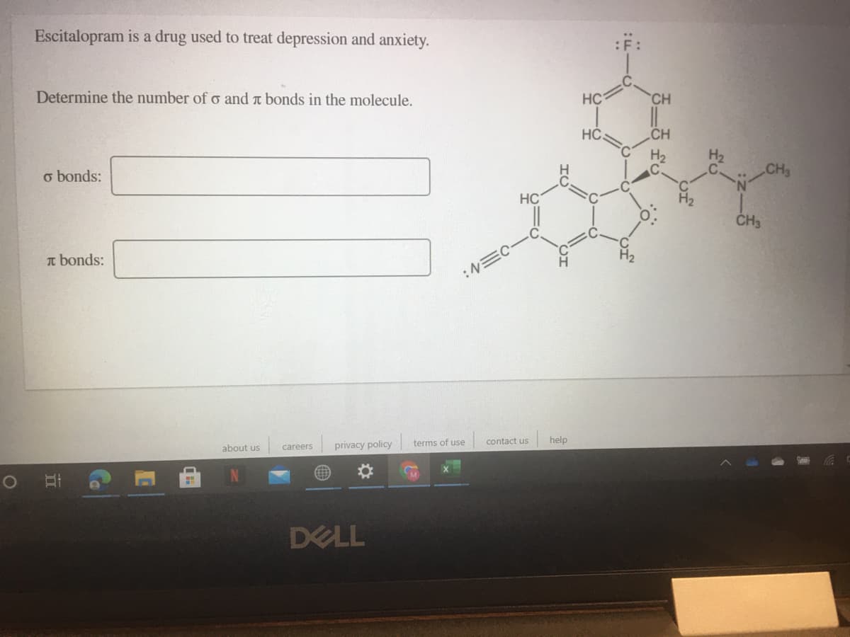 Escitalopram is a drug used to treat depression and anxiety.
Determine the number of o and a bonds in the molecule.
HC
CH
HC.
CH
o bonds:
H2
H2
CH
HC
CH3
T bonds:
:NEC
about us
privacy policy
terms of use
contact us
help
careers
DELL
II
