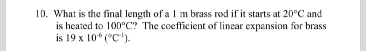 10. What is the final length of a 1 m brass rod if it starts at 20°C and
is heated to 100°C? The coefficient of linear expansion for brass
is 19 x 10-6 (°C-¹).