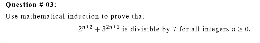 Question # 03:
Use mathematical induction to prove that
2n+2 + 32n+1 is divisible by 7 for all integers n > 0.
