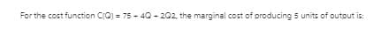 For the cost function CQ) = 75 - 40
- 202, the marginal cost of producing 5 units of outout is:
