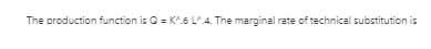 The production function is Q = K^.6 L^.4. The marginal rate of technical substitution is
