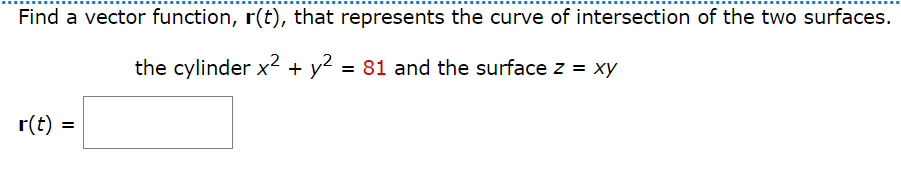 Find a vector function, r(t), that represents the curve of intersection of the two surfaces.
the cylinder x² + y² = 81 and the surface z = xy
r(t) =