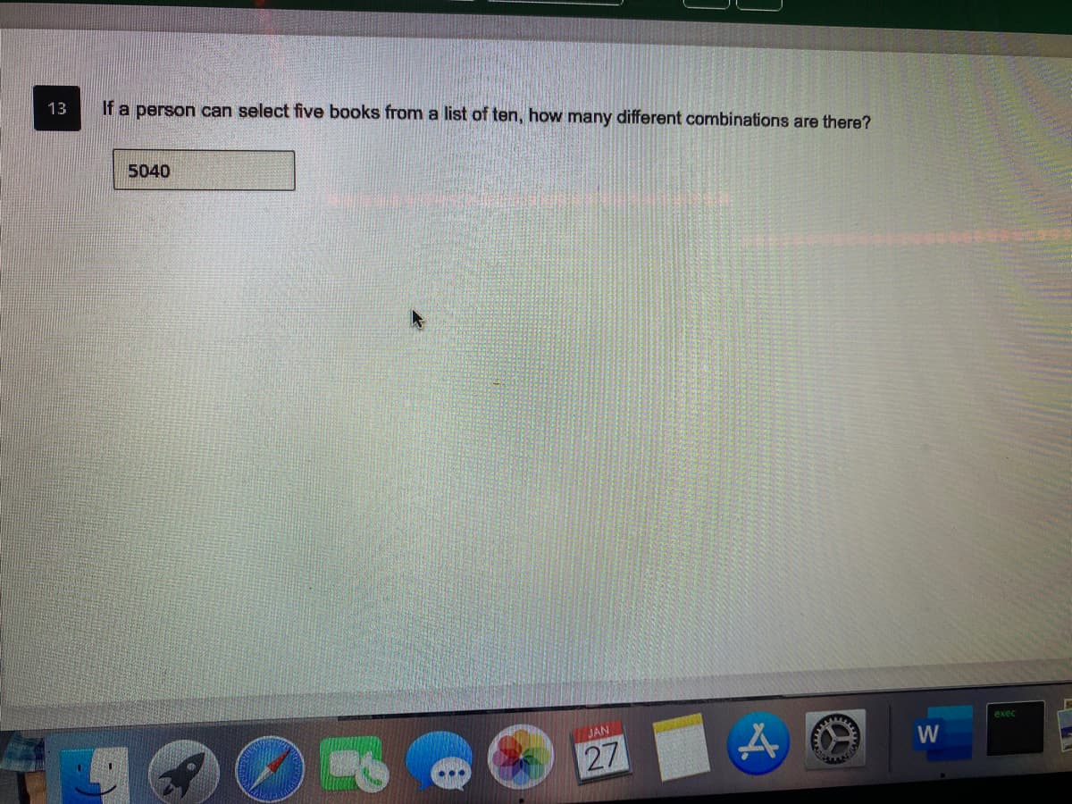 13
If a person can select five books from a list of ten, how many different combinations are there?
5040
JAN
exec
W
27
