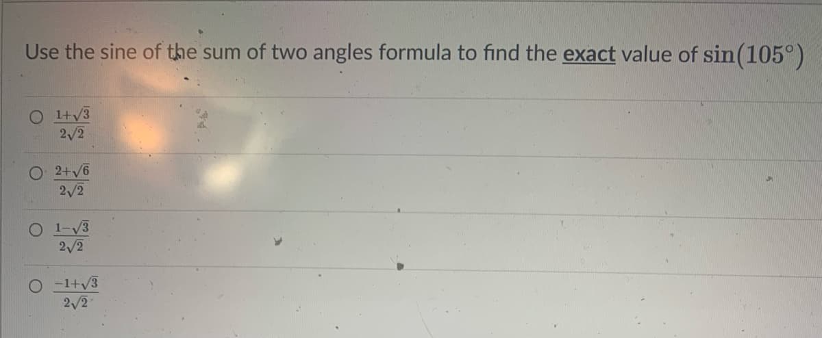 Use the sine of the sum of two angles formula to find the exact value of sin(105°)
O I+V3
2/2
O 2+v6
2/2
O 1-V3
2/2
O - 1+v3
2/2
