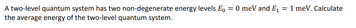 A two-level quantum system has two non-degenerate energy levels Eo
the average energy of the two-level quantum system.
=0 meV and E₁ = 1 meV. Calculate