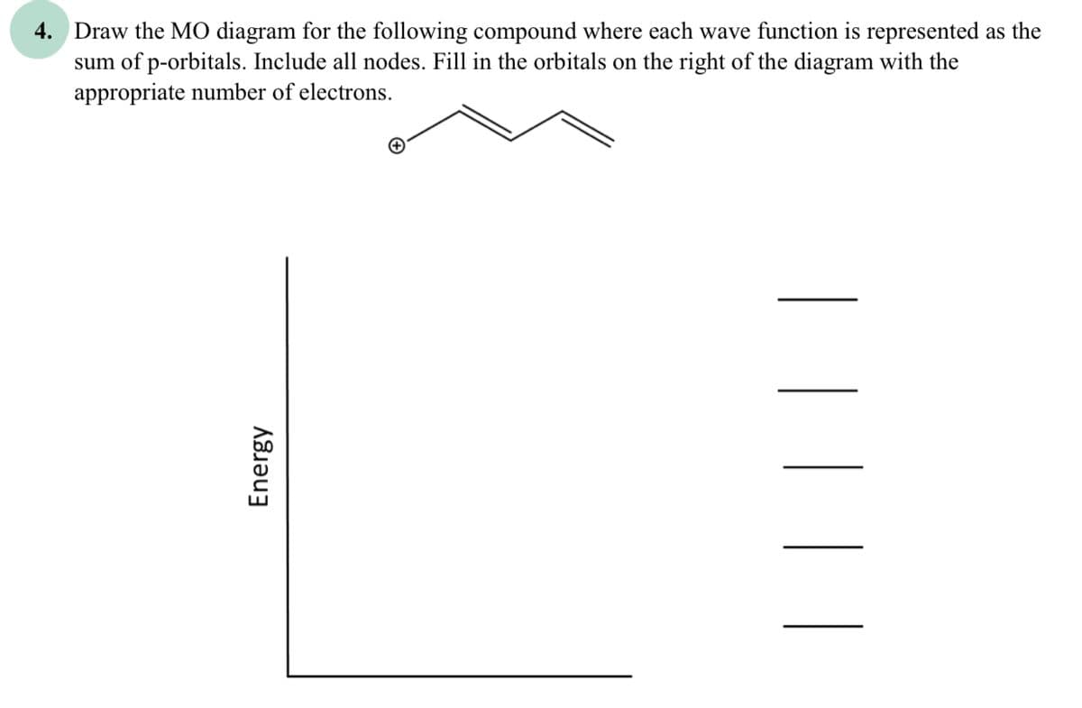 Energy
4. Draw the MO diagram for the following compound where each wave function is represented as the
sum of p-orbitals. Include all nodes. Fill in the orbitals on the right of the diagram with the
appropriate number of electrons.