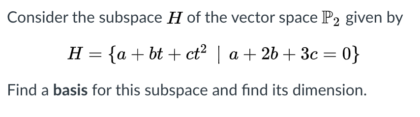 Consider the subspace H of the vector space P2 given by
H = {a + bt + ct² | a + 2b + 3c = 0}
Find a basis for this subspace and find its dimension.
