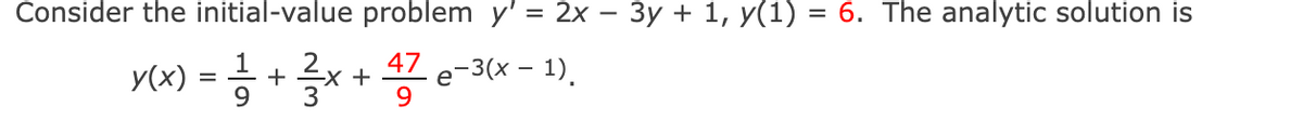 Consider the initial-value problem y'= 2x − 3y + 1, y(1) = 6. The analytic solution is
y(x) = 11/12 + 3x +4/73727
9
9
47 e-3(x - 1).