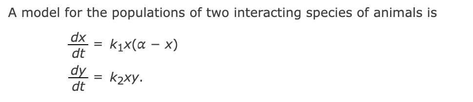 A model for the populations of two interacting species of animals is
dx =
k₁x(α - x)
dt
k2xy.
dy
dt
=