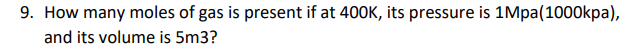 9. How many moles of gas is present if at 400K, its pressure is 1Mpa(1000kpa),
and its volume is 5m3?
